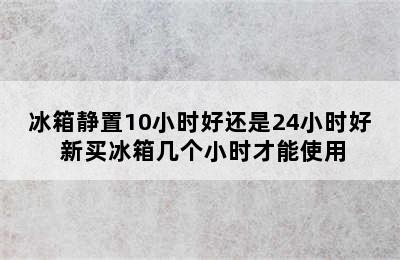 冰箱静置10小时好还是24小时好 新买冰箱几个小时才能使用